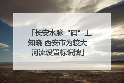 长安水脉“码”上知晓 西安市为较大河流设置标识牌