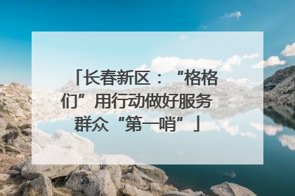 长春新区：“格格们”用行动做好服务群众“第一哨”