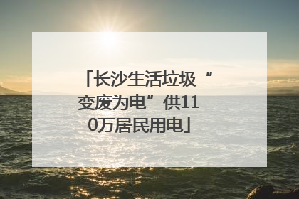 长沙生活垃圾“变废为电”供110万居民用电