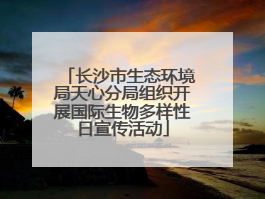 长沙市生态环境局天心分局组织开展国际生物多样性日宣传活动