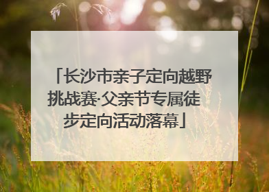 长沙市亲子定向越野挑战赛·父亲节专属徒步定向活动落幕