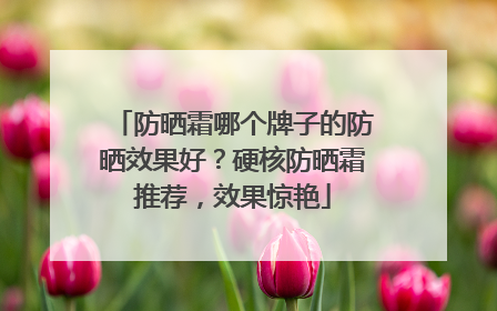 防晒霜哪个牌子的防晒效果好？硬核防晒霜推荐，效果惊艳