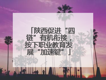 陕西促进“四链”有机衔接，按下职业教育发展“加速键”