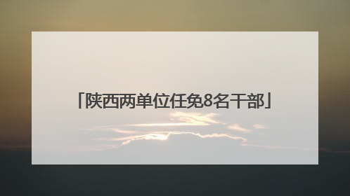 陕西两单位任免8名干部