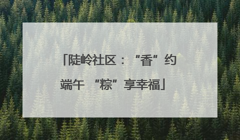 陡岭社区：“香”约端午 “粽”享幸福