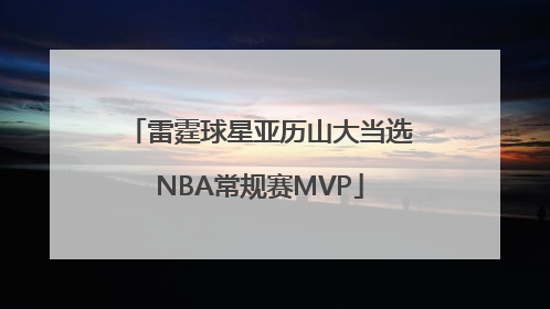 雷霆球星亚历山大当选NBA常规赛MVP