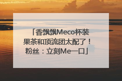 香飘飘Meco杯装果茶和顶流团太配了！粉丝：立刻Me一口