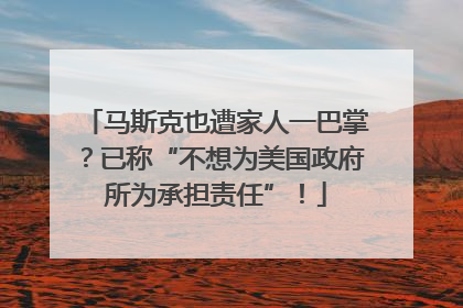 马斯克也遭家人一巴掌？已称“不想为美国政府所为承担责任”！