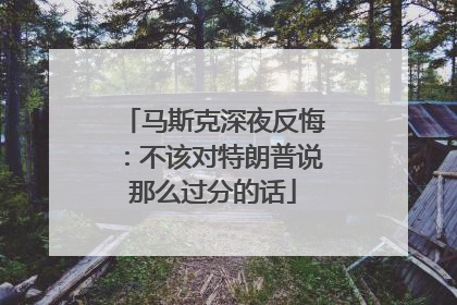 马斯克深夜反悔：不该对特朗普说那么过分的话