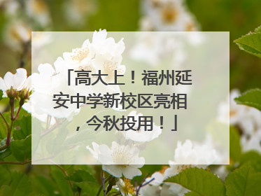 高大上！福州延安中学新校区亮相，今秋投用！