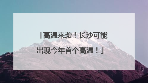 高温来袭！长沙可能出现今年首个高温！