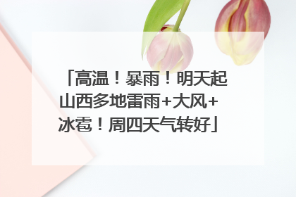 高温！暴雨！明天起山西多地雷雨+大风+冰雹！周四天气转好