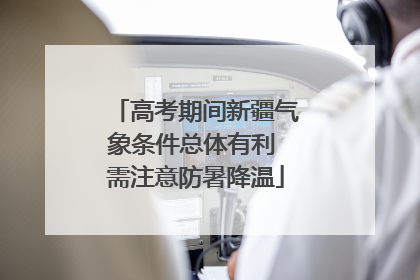 高考期间新疆气象条件总体有利 需注意防暑降温