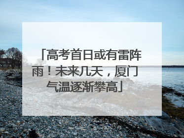高考首日或有雷阵雨！未来几天，厦门气温逐渐攀高