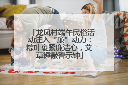 龙凤村端午民俗活动注入“廉”动力：粽叶裹紧廉洁心，艾草锤敲警示钟