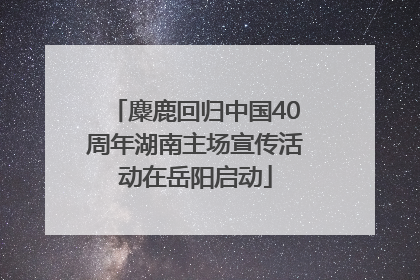 麋鹿回归中国40周年湖南主场宣传活动在岳阳启动