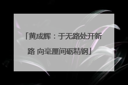 黄成辉：于无路处开新路 向毫厘间砺精钢