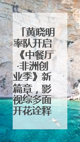 黄晓明率队开启《中餐厅·非洲创业季》新篇章，影视综多面开花诠释全能担当