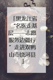 黑龙江省“名医走基层——志愿服务边疆行”走进双鸭山市饶河县