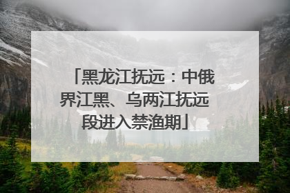 黑龙江抚远：中俄界江黑、乌两江抚远段进入禁渔期