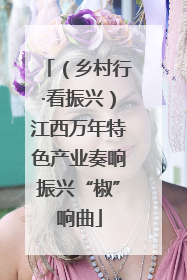 （乡村行·看振兴）江西万年特色产业奏响振兴“椒”响曲