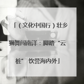 （文化中国行）壮乡狮舞闯南洋：脚踏“云桩” 饮誉海内外
