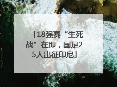 18强赛“生死战”在即，国足25人出征印尼