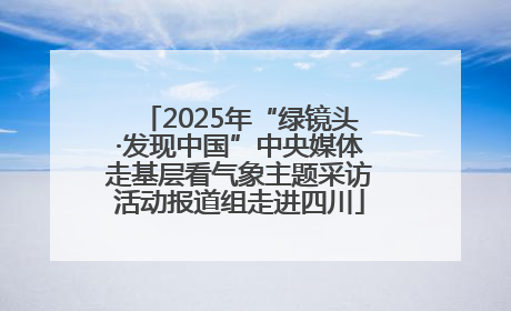 2025年“绿镜头·发现中国”中央媒体走基层看气象主题采访活动报道组走进四川