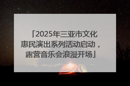 2025年三亚市文化惠民演出系列活动启动，露营音乐会浪漫开场
