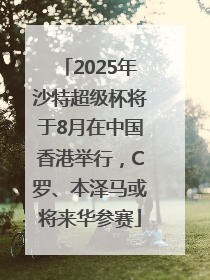 2025年沙特超级杯将于8月在中国香港举行，C罗、本泽马或将来华参赛
