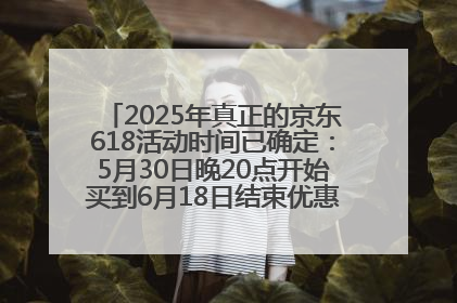 2025年真正的京东618活动时间已确定：5月30日晚20点开始买到6月18日结束优惠力度最大最便宜！