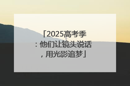 2025高考季：他们让镜头说话，用光影追梦