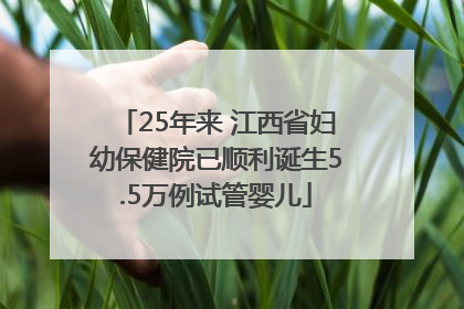 25年来 江西省妇幼保健院已顺利诞生5.5万例试管婴儿