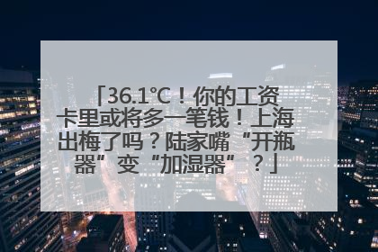 36.1℃！你的工资卡里或将多一笔钱！上海出梅了吗？陆家嘴“开瓶器”变“加湿器”？