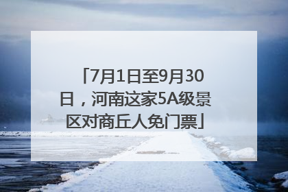 7月1日至9月30日，河南这家5A级景区对商丘人免门票