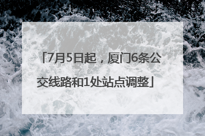 7月5日起，厦门6条公交线路和1处站点调整