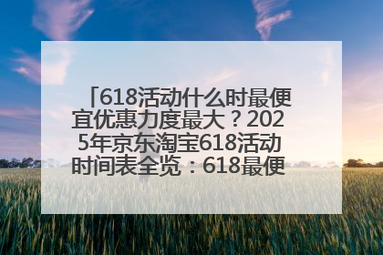 618活动什么时最便宜优惠力度最大？2025年京东淘宝618活动时间表全览：618最便宜最优惠选购攻略