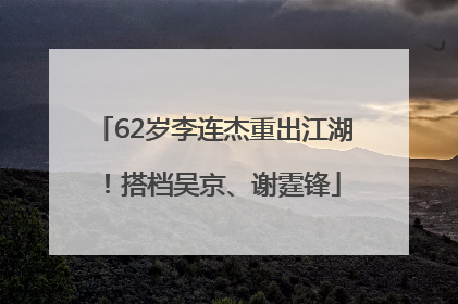 62岁李连杰重出江湖！搭档吴京、谢霆锋