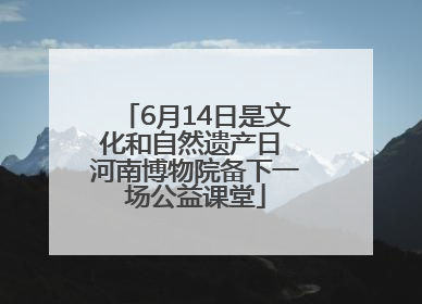 6月14日是文化和自然遗产日 河南博物院备下一场公益课堂