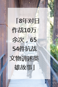 8年对日作战10万余次，6554件抗战文物讲述英雄故事
