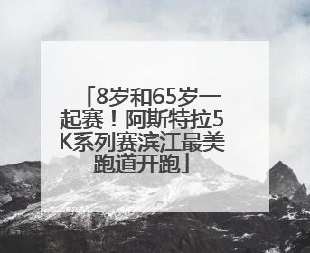 8岁和65岁一起赛！阿斯特拉5K系列赛滨江最美跑道开跑