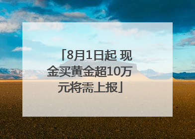 8月1日起 现金买黄金超10万元将需上报