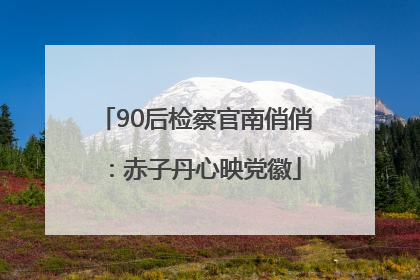 90后检察官南俏俏：赤子丹心映党徽