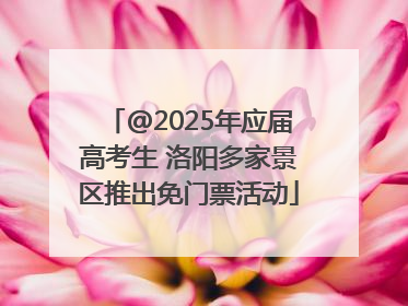 @2025年应届高考生 洛阳多家景区推出免门票活动