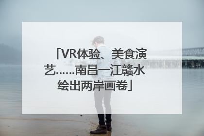 VR体验、美食演艺……南昌一江赣水绘出两岸画卷